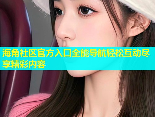 海角社区官方入口全能导航轻松互动尽享精彩内容