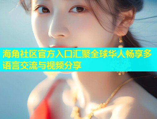 海角社区官方入口汇聚全球华人畅享多语言交流与视频分享