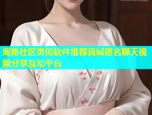 海角社区类似软件推荐真诚匿名聊天视频分享互动平台
