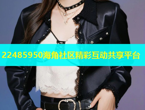 22485950海角社区精彩互动共享平台