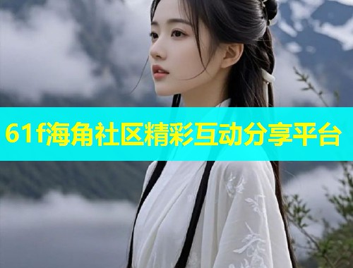 61f海角社区精彩互动分享平台