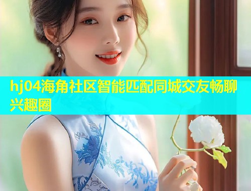 hj04海角社区智能匹配同城交友畅聊兴趣圈