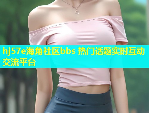 hj57e海角社区bbs 热门话题实时互动交流平台