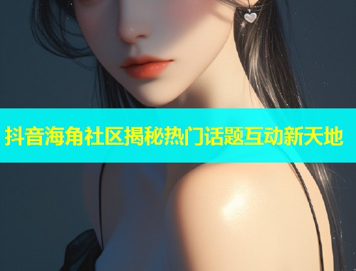 抖音海角社区揭秘热门话题互动新天地