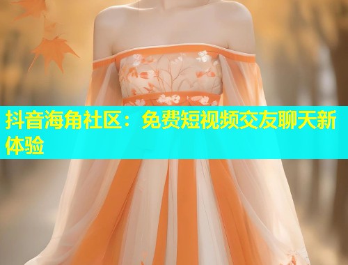 抖音海角社区：免费短视频交友聊天新体验