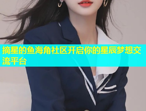 摘星的鱼海角社区开启你的星辰梦想交流平台