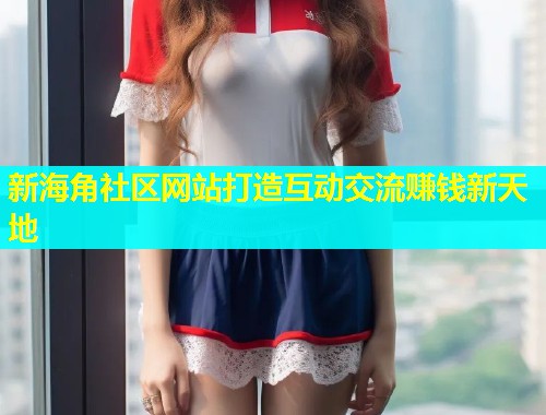 新海角社区网站打造互动交流赚钱新天地