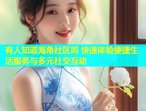 有人知道海角社区吗 快速体验便捷生活服务与多元社交互动