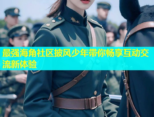 最强海角社区披风少年带你畅享互动交流新体验