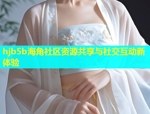 hjb5b海角社区资源共享与社交互动新体验