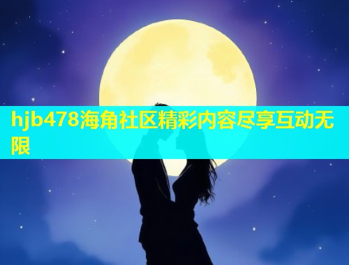 hjb478海角社区精彩内容尽享互动无限