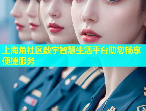 上海角社区数字智慧生活平台助您畅享便捷服务