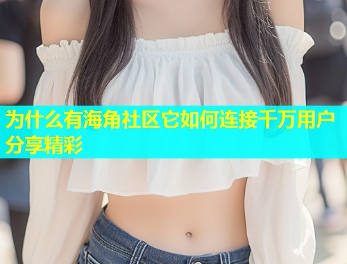 为什么有海角社区它如何连接千万用户分享精彩