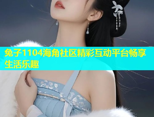 兔子1104海角社区精彩互动平台畅享生活乐趣