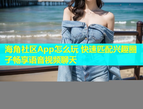 海角社区App怎么玩 快速匹配兴趣圈子畅享语音视频聊天