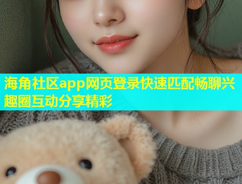 海角社区app网页登录快速匹配畅聊兴趣圈互动分享精彩