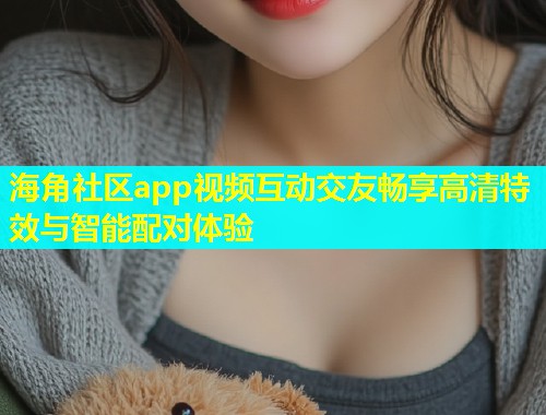 海角社区app视频互动交友畅享高清特效与智能配对体验