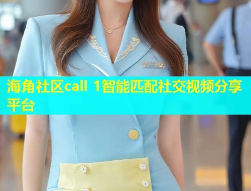 海角社区call 1智能匹配社交视频分享平台
