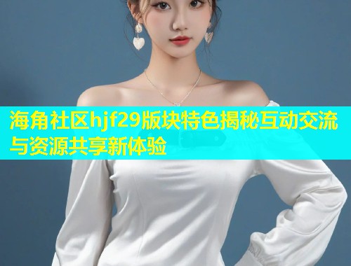 海角社区hjf29版块特色揭秘互动交流与资源共享新体验
