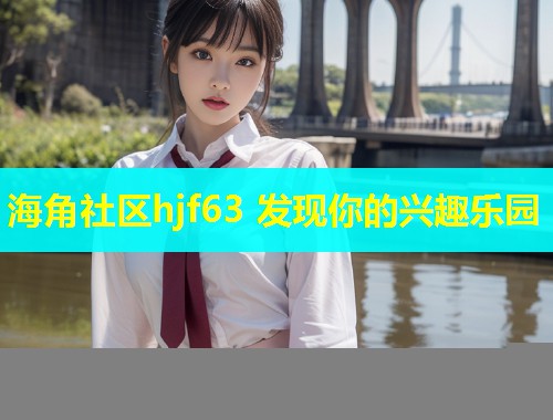 海角社区hjf63 发现你的兴趣乐园