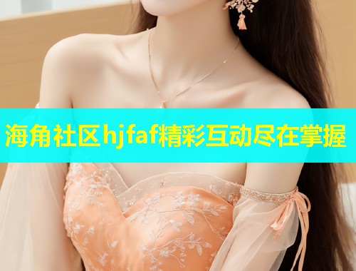 海角社区hjfaf精彩互动尽在掌握