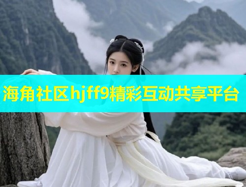 海角社区hjff9精彩互动共享平台