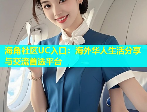海角社区UC入口：海外华人生活分享与交流首选平台