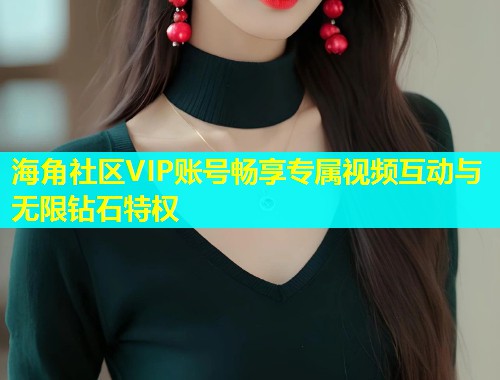 海角社区VIP账号畅享专属视频互动与无限钻石特权