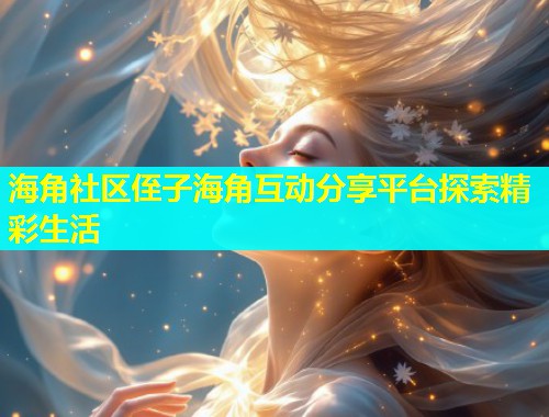 海角社区侄子海角互动分享平台探索精彩生活