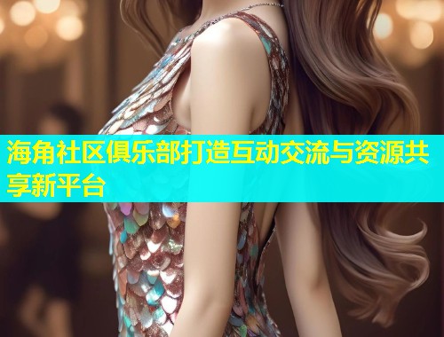 海角社区俱乐部打造互动交流与资源共享新平台