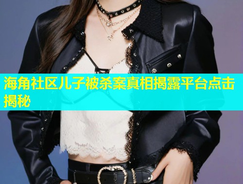 海角社区儿子被杀案真相揭露平台点击揭秘
