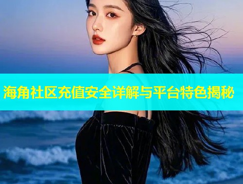 海角社区充值安全详解与平台特色揭秘