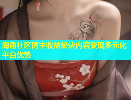 海角社区博主收益秘诀内容变现多元化平台优势