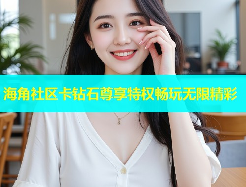 海角社区卡钻石尊享特权畅玩无限精彩