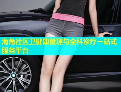 海角社区卫健康管理与全科诊疗一站式服务平台