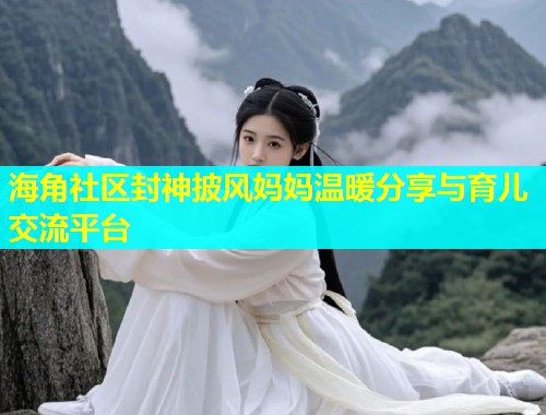 海角社区封神披风妈妈温暖分享与育儿交流平台