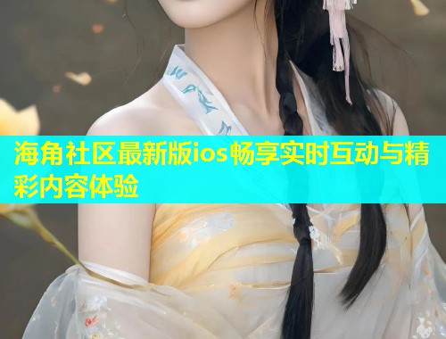 海角社区最新版ios畅享实时互动与精彩内容体验