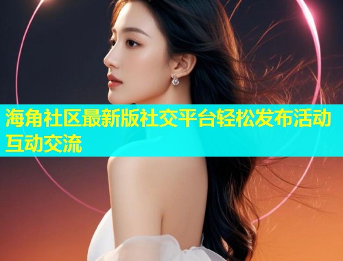 海角社区最新版社交平台轻松发布活动互动交流 海角社区最新版社交平台轻松发布活动互动交流