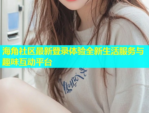 海角社区最新登录体验全新生活服务与趣味互动平台 海角社区最新登录体验全新生活服务与趣味互动平台