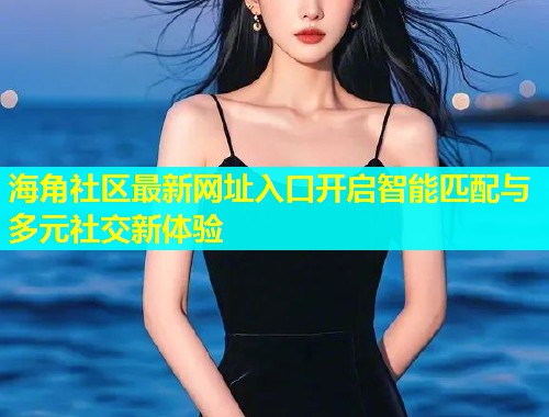 海角社区最新网址入口开启智能匹配与多元社交新体验 海角社区最新网址入口开启智能匹配与多元社交新体验