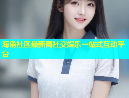 海角社区最新网社交娱乐一站式互动平台 海角社区最新网社交娱乐一站式互动平台