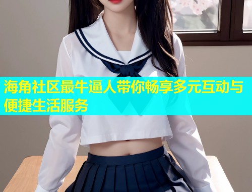 海角社区最牛逼人带你畅享多元互动与便捷生活服务 海角社区最牛逼人带你畅享多元互动与便捷生活服务