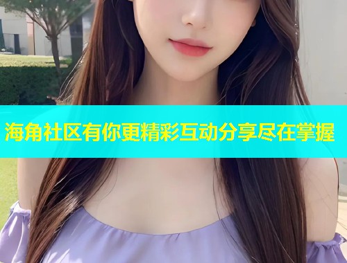 海角社区有你更精彩互动分享尽在掌握 海角社区有你更精彩互动分享尽在掌握
