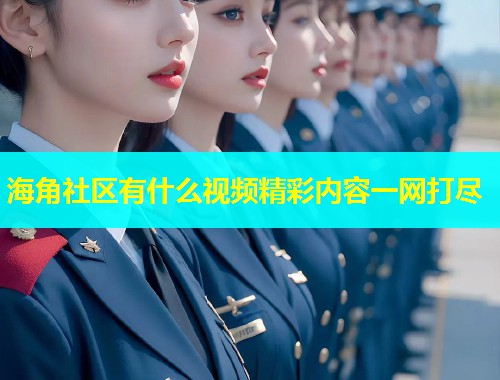 海角社区有什么视频精彩内容一网打尽 海角社区有什么视频精彩内容一网打尽