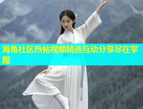海角社区热帖视频精选互动分享尽在掌握