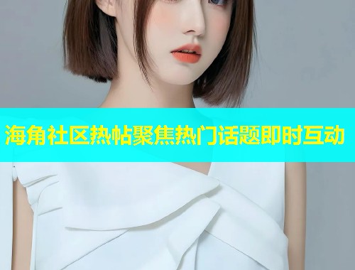 海角社区热帖聚焦热门话题即时互动
