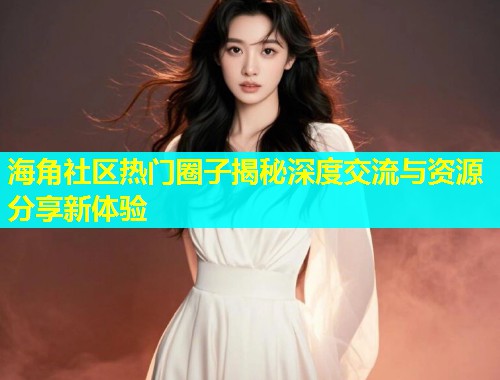 海角社区热门圈子揭秘深度交流与资源分享新体验