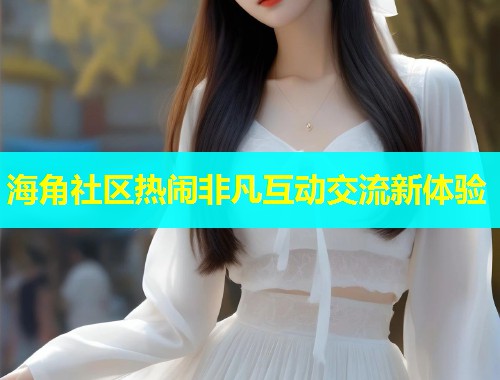 海角社区热闹非凡互动交流新体验
