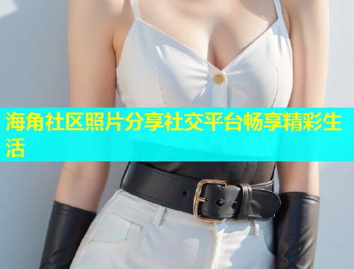 海角社区照片分享社交平台畅享精彩生活