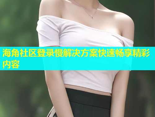 海角社区登录慢解决方案快速畅享精彩内容